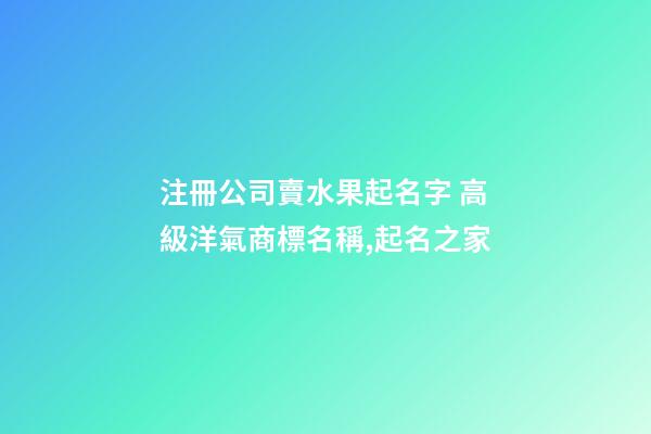注冊公司賣水果起名字 高級洋氣商標名稱,起名之家-第1張-公司起名-玄機派